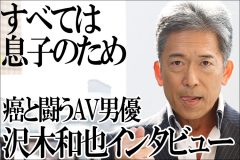 がん闘病中のAV男優・沢木和也インタビュー「すべては息子のために」