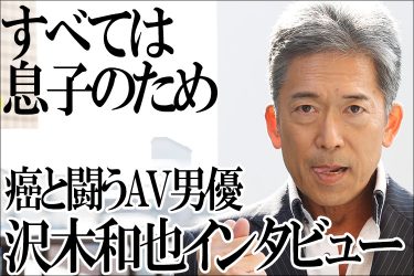 がん闘病中のAV男優・沢木和也インタビュー「すべては息子のために」